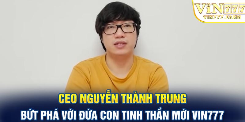 CEO Nguyễn Thành Trung - Bứt phá với đứa con tinh thần mới VIN777