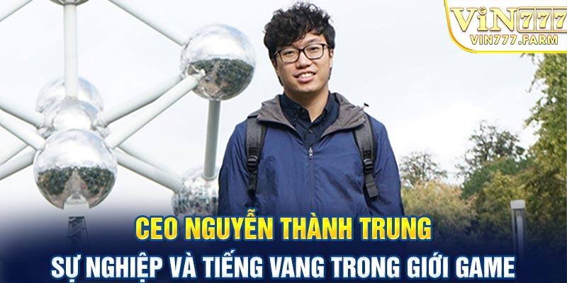 CEO Nguyễn Thành Trung - Sự nghiệp và tiếng vang trong giới game